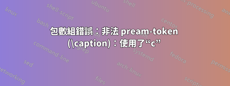 包數組錯誤：非法 pream-token (\caption)：使用了“c”