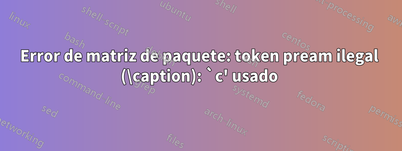 Error de matriz de paquete: token pream ilegal (\caption): `c' usado