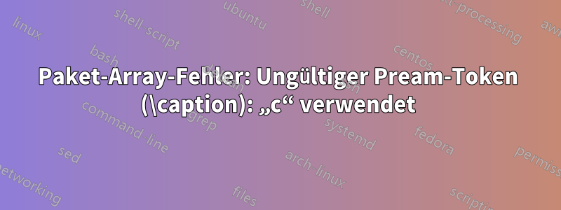 Paket-Array-Fehler: Ungültiger Pream-Token (\caption): „c“ verwendet