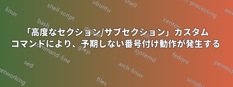 「高度なセクション/サブセクション」カスタム コマンドにより、予期しない番号付け動作が発生する