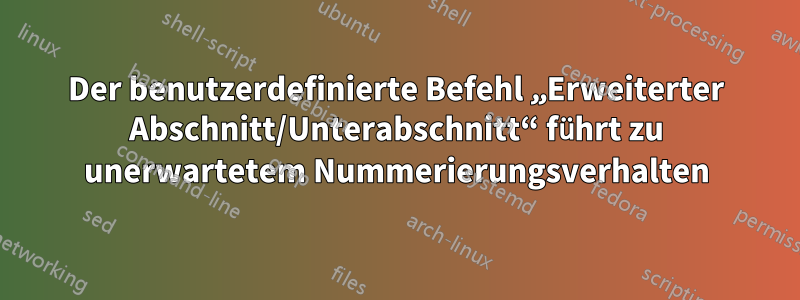 Der benutzerdefinierte Befehl „Erweiterter Abschnitt/Unterabschnitt“ führt zu unerwartetem Nummerierungsverhalten