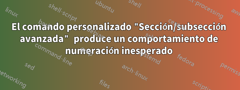 El comando personalizado "Sección/subsección avanzada" produce un comportamiento de numeración inesperado