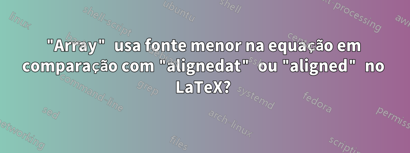 "Array" usa fonte menor na equação em comparação com "alignedat" ou "aligned" no LaTeX?