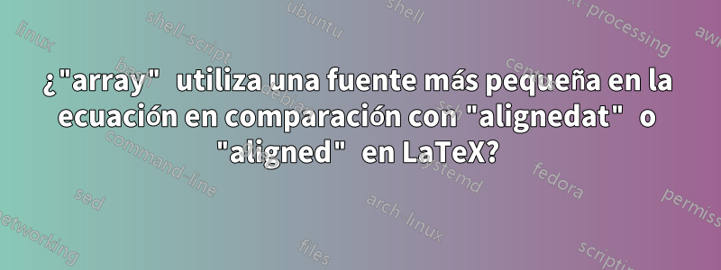 ¿"array" utiliza una fuente más pequeña en la ecuación en comparación con "alignedat" o "aligned" en LaTeX?