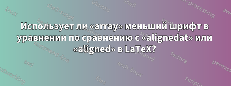 Использует ли «array» меньший шрифт в уравнении по сравнению с «alignedat» или «aligned» в LaTeX?