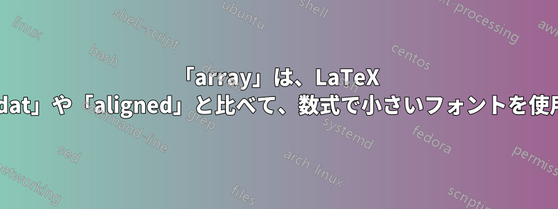 「array」は、LaTeX の「alignedat」や「aligned」と比べて、数式で小さいフォントを使用しますか?