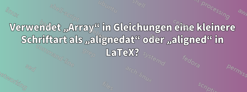 Verwendet „Array“ in Gleichungen eine kleinere Schriftart als „alignedat“ oder „aligned“ in LaTeX?