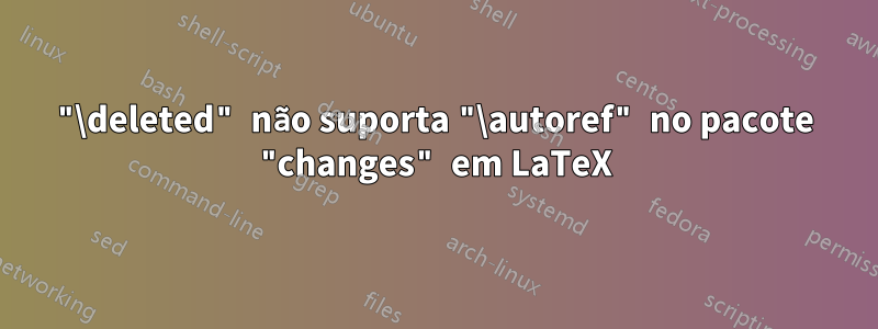 "\deleted" não suporta "\autoref" no pacote "changes" em LaTeX