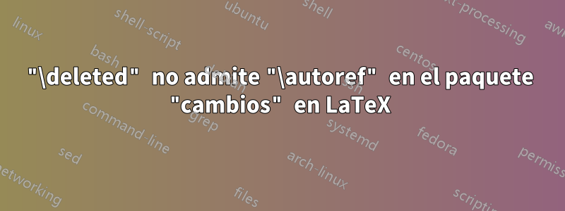 "\deleted" no admite "\autoref" en el paquete "cambios" en LaTeX