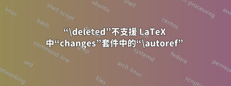 “\deleted”不支援 LaTeX 中“changes”套件中的“\autoref”