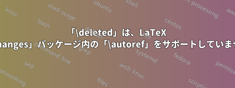 「\deleted」は、LaTeX の「changes」パッケージ内の「\autoref」をサポートしていません。