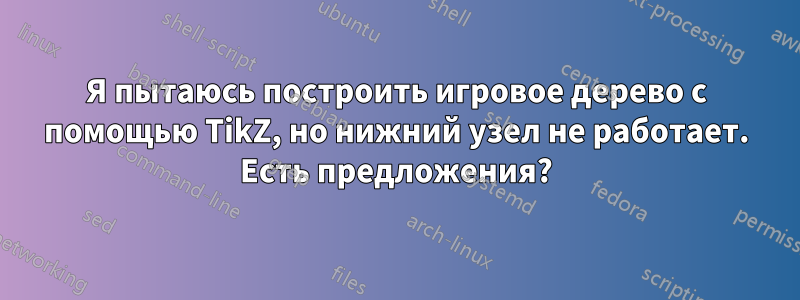 Я пытаюсь построить игровое дерево с помощью TikZ, но нижний узел не работает. Есть предложения?