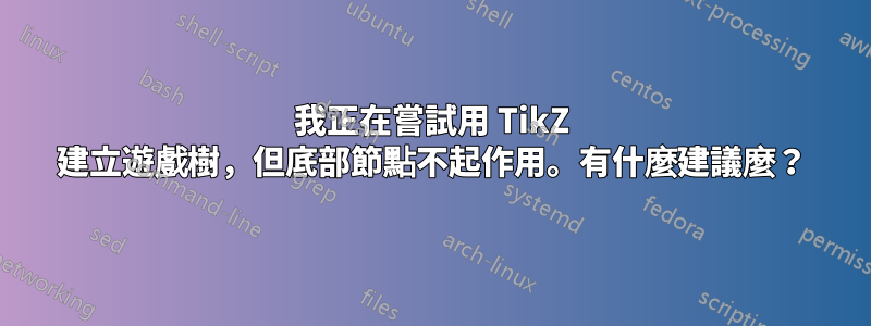 我正在嘗試用 TikZ 建立遊戲樹，但底部節點不起作用。有什麼建議麼？