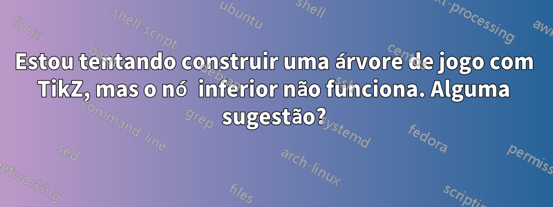 Estou tentando construir uma árvore de jogo com TikZ, mas o nó inferior não funciona. Alguma sugestão?