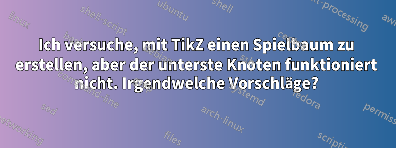 Ich versuche, mit TikZ einen Spielbaum zu erstellen, aber der unterste Knoten funktioniert nicht. Irgendwelche Vorschläge?