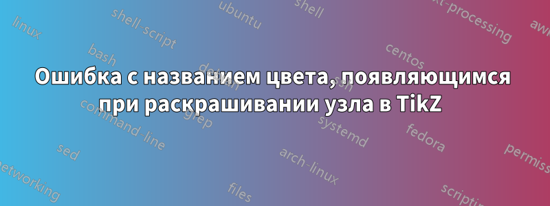 Ошибка с названием цвета, появляющимся при раскрашивании узла в TikZ 