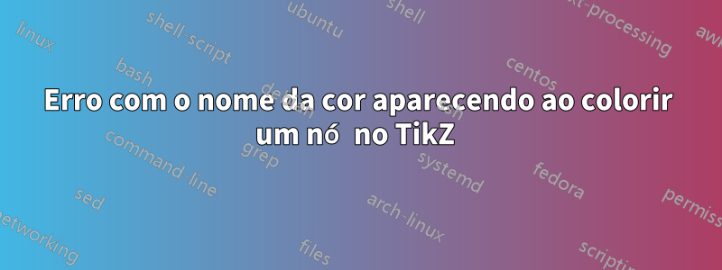 Erro com o nome da cor aparecendo ao colorir um nó no TikZ 