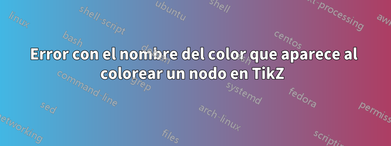 Error con el nombre del color que aparece al colorear un nodo en TikZ 