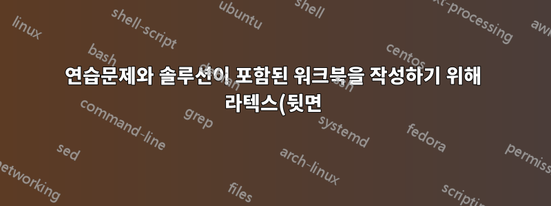 연습문제와 솔루션이 포함된 워크북을 작성하기 위해 라텍스(뒷면)를 사용하는 방법은 무엇입니까?