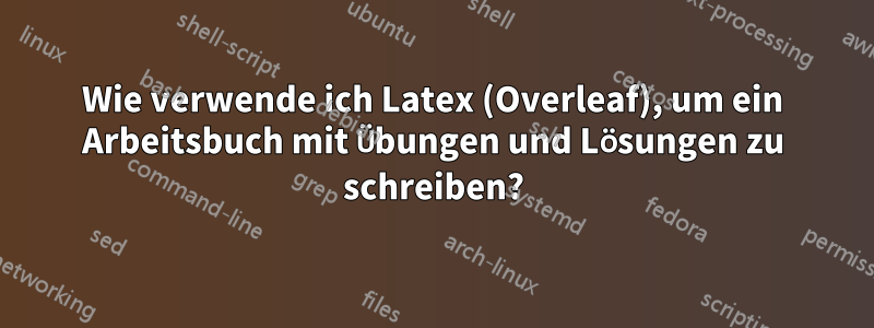 Wie verwende ich Latex (Overleaf), um ein Arbeitsbuch mit Übungen und Lösungen zu schreiben?