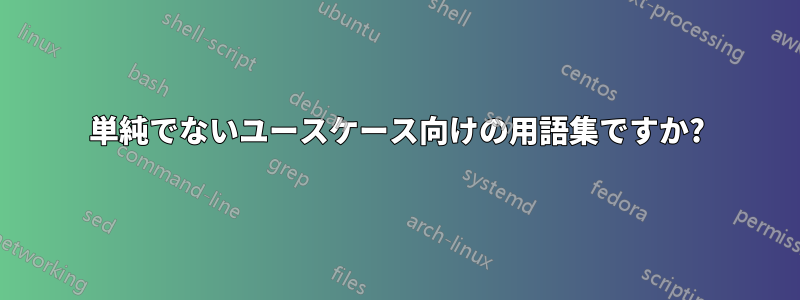 単純でないユースケース向けの用語集ですか?