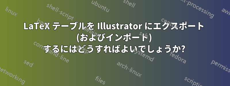 LaTeX テーブルを Illustrator にエクスポート (およびインポート) するにはどうすればよいでしょうか?