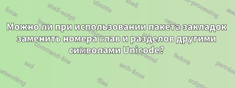 Можно ли при использовании пакета закладок заменить номера глав и разделов другими символами Unicode?