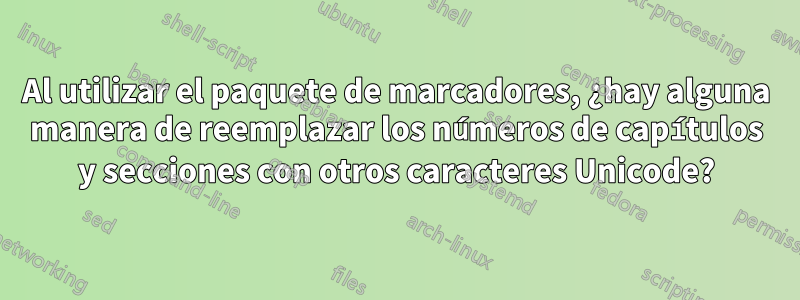 Al utilizar el paquete de marcadores, ¿hay alguna manera de reemplazar los números de capítulos y secciones con otros caracteres Unicode?