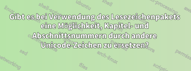 Gibt es bei Verwendung des Lesezeichenpakets eine Möglichkeit, Kapitel- und Abschnittsnummern durch andere Unicode-Zeichen zu ersetzen?