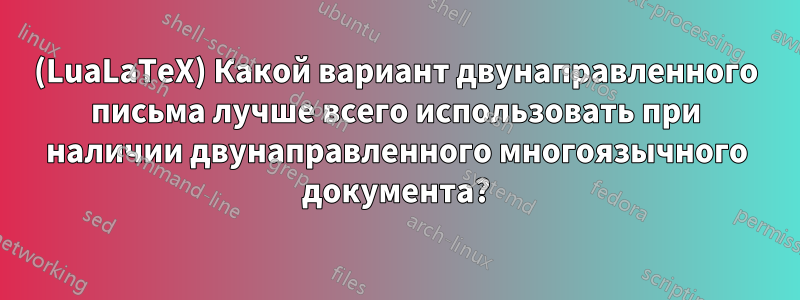 (LuaLaTeX) Какой вариант двунаправленного письма лучше всего использовать при наличии двунаправленного многоязычного документа?