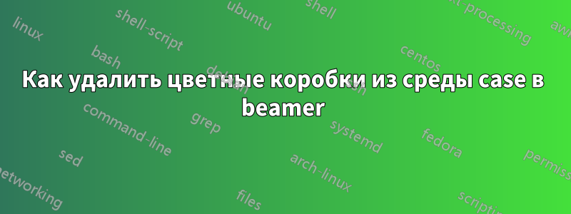 Как удалить цветные коробки из среды case в beamer