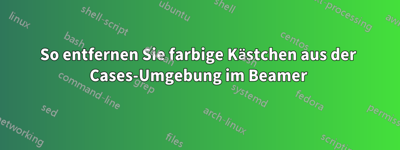 So entfernen Sie farbige Kästchen aus der Cases-Umgebung im Beamer