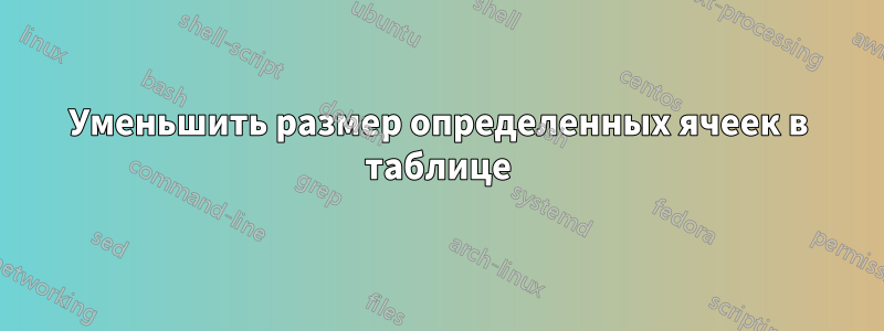 Уменьшить размер определенных ячеек в таблице