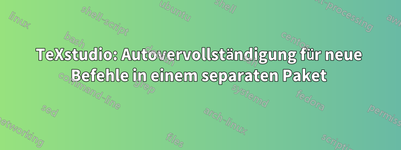 TeXstudio: Autovervollständigung für neue Befehle in einem separaten Paket