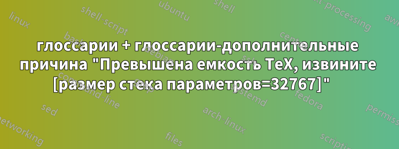 глоссарии + глоссарии-дополнительные причина "Превышена емкость TeX, извините [размер стека параметров=32767]" 