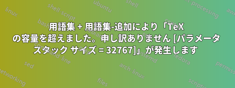 用語集 + 用語集-追加により「TeX の容量を超えました。申し訳ありません [パラメータ スタック サイズ = 32767]」が発生します 