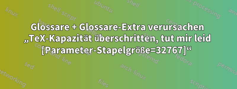 Glossare + Glossare-Extra verursachen „TeX-Kapazität überschritten, tut mir leid [Parameter-Stapelgröße=32767]“ 