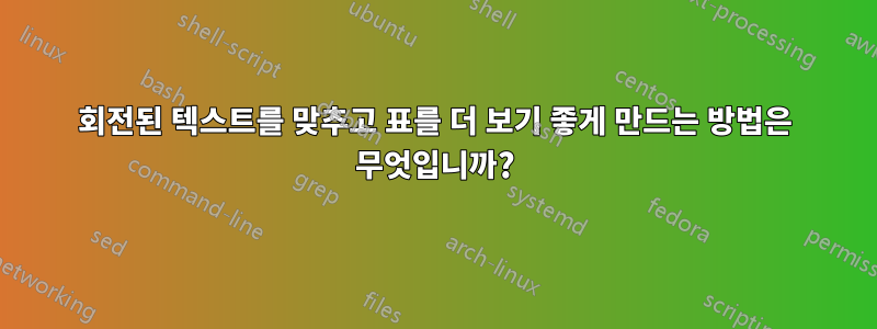 회전된 텍스트를 맞추고 표를 더 보기 좋게 만드는 방법은 무엇입니까?