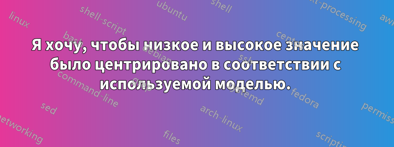 Я хочу, чтобы низкое и высокое значение было центрировано в соответствии с используемой моделью.