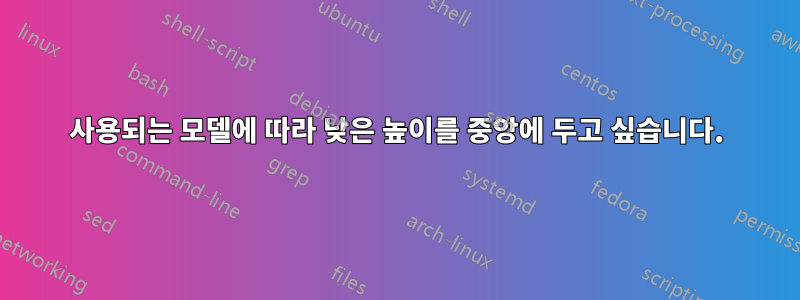 사용되는 모델에 따라 낮은 높이를 중앙에 두고 싶습니다.