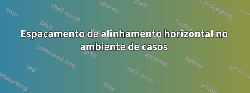 Espaçamento de alinhamento horizontal no ambiente de casos