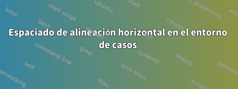 Espaciado de alineación horizontal en el entorno de casos