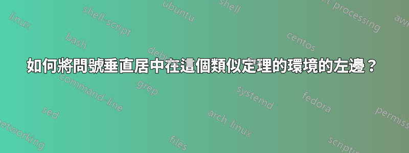 如何將問號垂直居中在這個類似定理的環境的左邊？