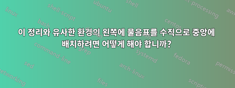 이 정리와 유사한 환경의 왼쪽에 물음표를 수직으로 중앙에 배치하려면 어떻게 해야 합니까?