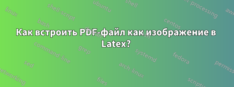 Как встроить PDF-файл как изображение в Latex?