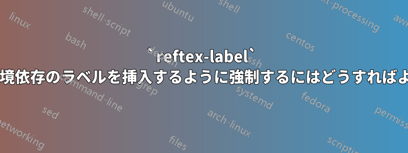 `reftex-label` 関数に、より環境依存のラベルを挿入するように強制するにはどうすればよいでしょうか?