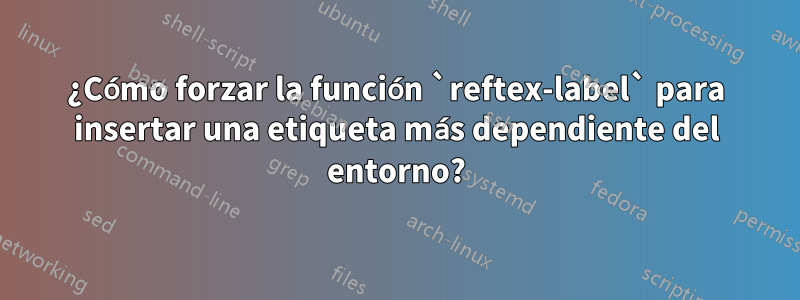 ¿Cómo forzar la función `reftex-label` para insertar una etiqueta más dependiente del entorno?