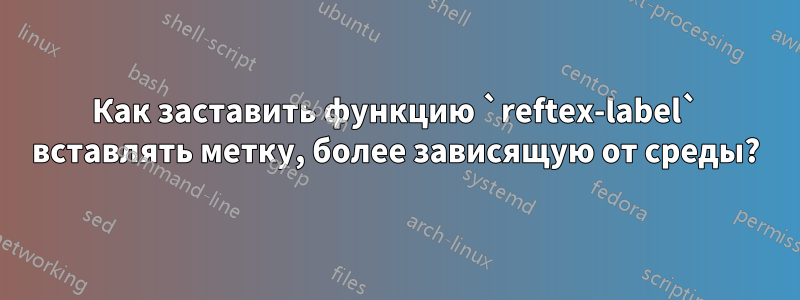 Как заставить функцию `reftex-label` вставлять метку, более зависящую от среды?