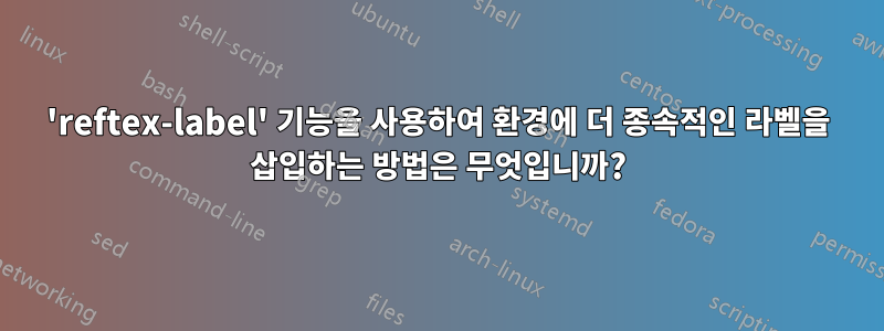 'reftex-label' 기능을 사용하여 환경에 더 종속적인 라벨을 삽입하는 방법은 무엇입니까?