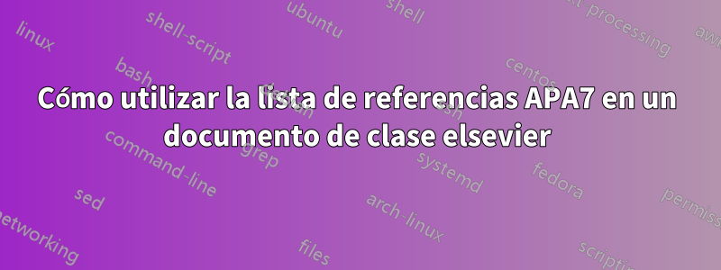 Cómo utilizar la lista de referencias APA7 en un documento de clase elsevier